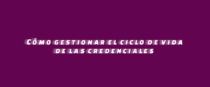 Cómo gestionar el ciclo de vida de las credenciales