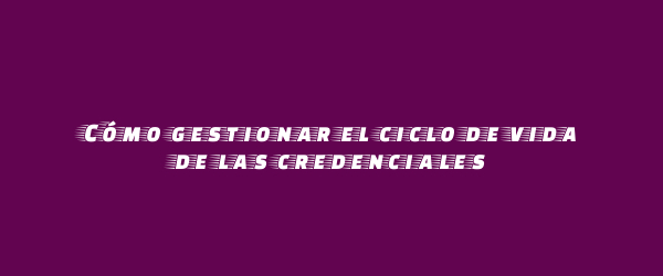 Cómo gestionar el ciclo de vida de las credenciales