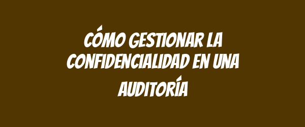 Cómo gestionar la confidencialidad en una auditoría Cómo gestionar la confidencialidad en una auditoría
