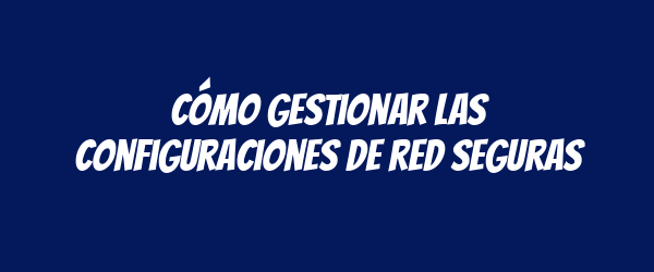 Cómo gestionar las configuraciones de red seguras Cómo gestionar las configuraciones de red seguras