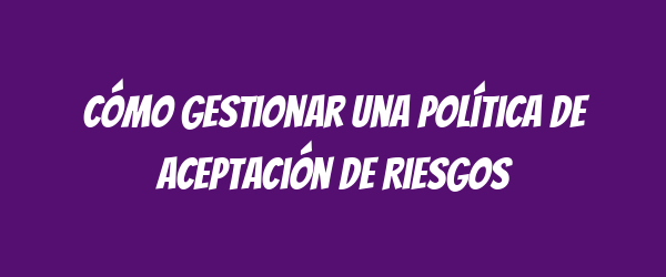 Cómo gestionar una Política de Aceptación de Riesgos