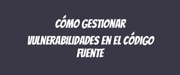 Cómo gestionar vulnerabilidades en el código fuente Cómo gestionar vulnerabilidades en el código fuente