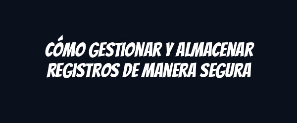 Cómo gestionar y almacenar registros de manera segura