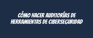 Cómo hacer auditorías de herramientas de ciberseguridad