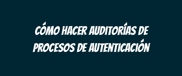 Cómo hacer auditorías de procesos de autenticación Cómo hacer auditorías de procesos de autenticación