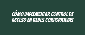 Cómo implementar control de acceso en redes corporativas