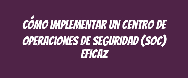 Cómo implementar un centro de operaciones de seguridad (SOC) eficaz