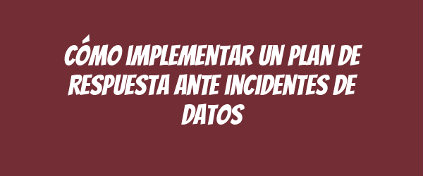 Cómo implementar un plan de respuesta ante incidentes de datos