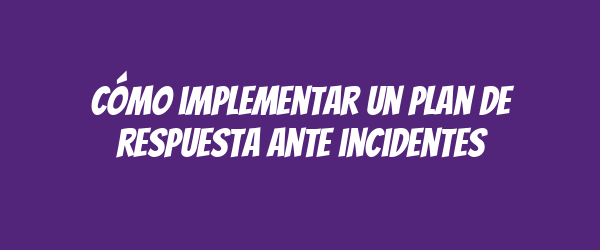 Cómo implementar un plan de respuesta ante incidentes