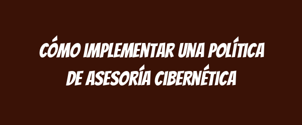 Cómo implementar una Política de Asesoría Cibernética