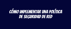 Cómo implementar una política de seguridad de red
