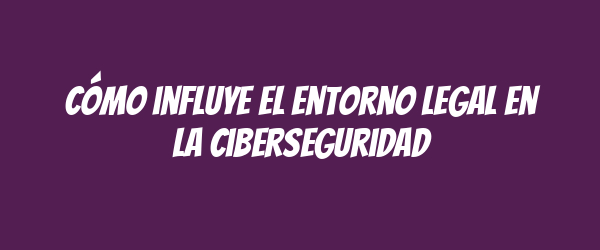 Cómo influye el entorno legal en la ciberseguridad Cómo influye el entorno legal en la ciberseguridad