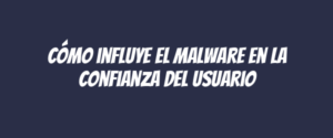 Cómo influye el malware en la confianza del usuario