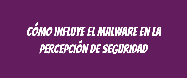 Cómo influye el malware en la percepción de seguridad