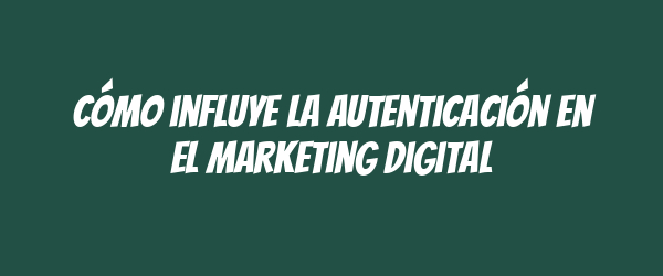 Cómo influye la autenticación en el marketing digital