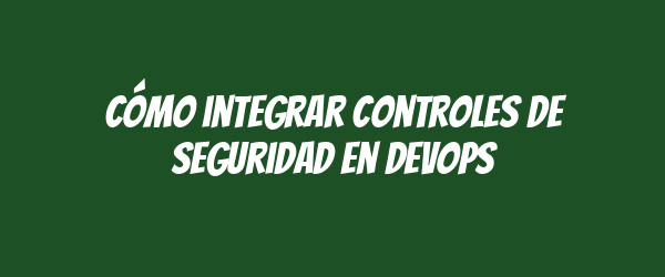 Cómo integrar controles de seguridad en DevOps
