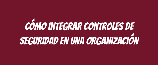Cómo integrar controles de seguridad en una organización Cómo integrar controles de seguridad en una organización