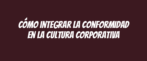 Cómo integrar la conformidad en la cultura corporativa