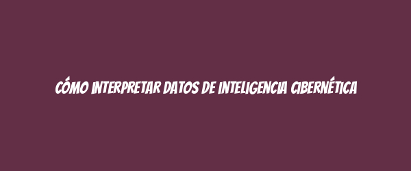 Cómo interpretar datos de inteligencia cibernética