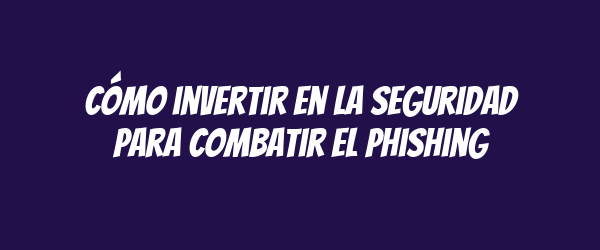 Cómo invertir en la seguridad para combatir el phishing