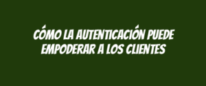 Cómo la autenticación puede empoderar a los clientes