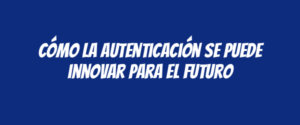 Cómo la autenticación se puede innovar para el futuro