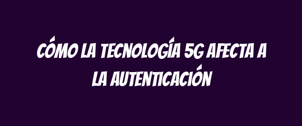 Cómo la tecnología 5G afecta a la autenticación Cómo la tecnología 5G afecta a la autenticación