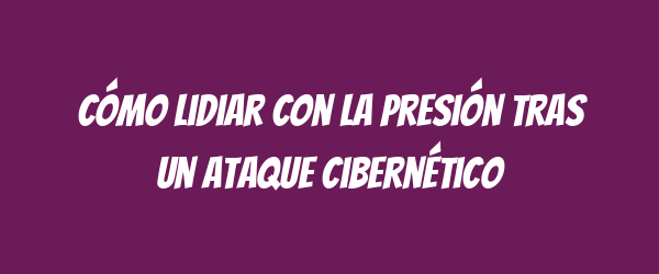 Cómo lidiar con la presión tras un ataque cibernético Cómo lidiar con la presión tras un ataque cibernético