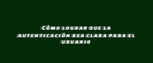 Cómo lograr que la autenticación sea clara para el usuario