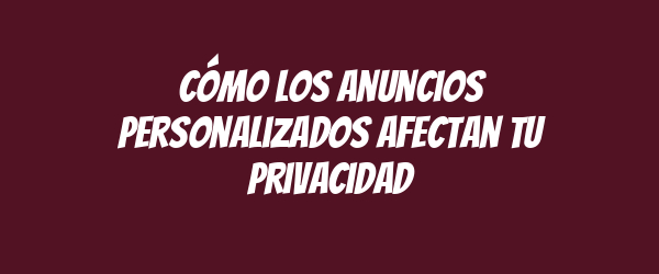 Cómo los anuncios personalizados afectan tu privacidad Cómo los anuncios personalizados afectan tu privacidad