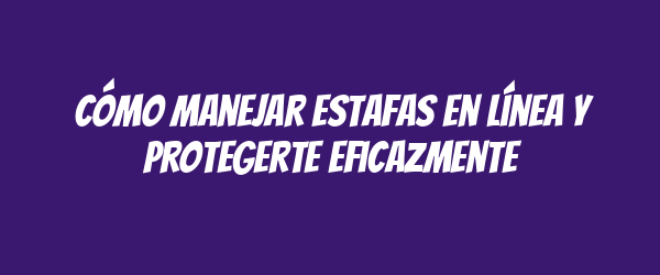 Cómo manejar estafas en línea y protegerte eficazmente
