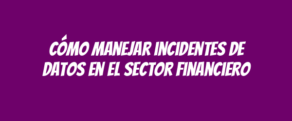 Cómo manejar incidentes de datos en el sector financiero
