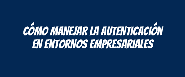 Cómo manejar la autenticación en entornos empresariales Cómo manejar la autenticación en entornos empresariales