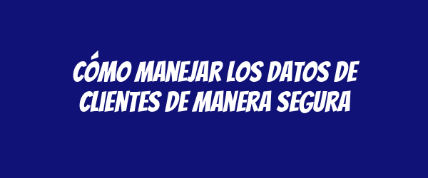 Cómo manejar los datos de clientes de manera segura