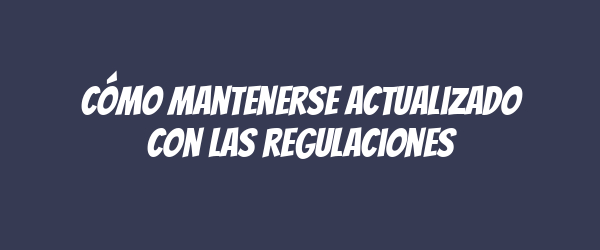 Cómo mantenerse actualizado con las regulaciones