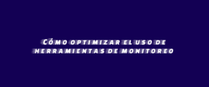 Cómo optimizar el uso de herramientas de monitoreo