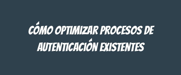 Cómo optimizar procesos de autenticación existentes