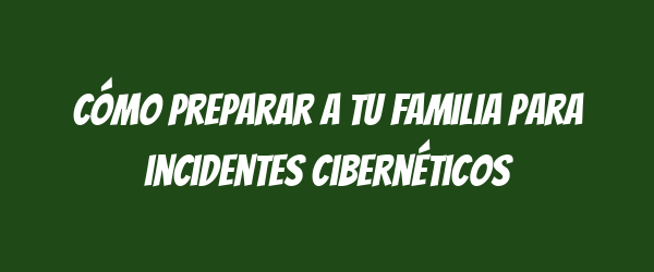 Cómo preparar a tu familia para incidentes cibernéticos