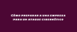 Cómo preparar a una empresa para un ataque cibernético