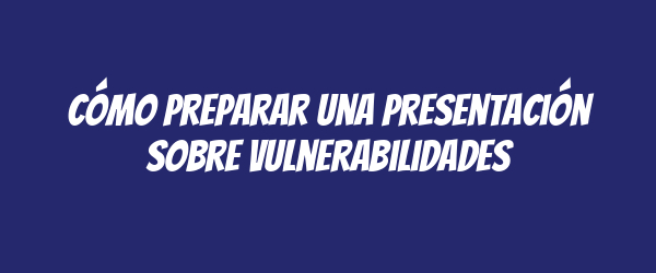Cómo preparar una presentación sobre vulnerabilidades Cómo preparar una presentación sobre vulnerabilidades