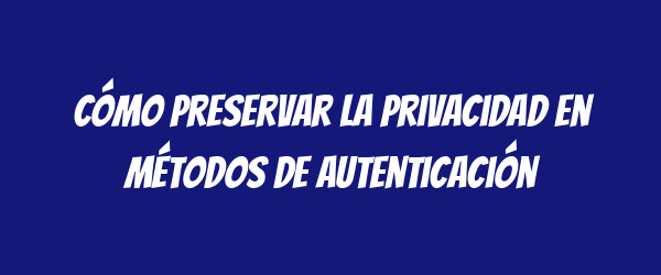 Cómo preservar la privacidad en métodos de autenticación