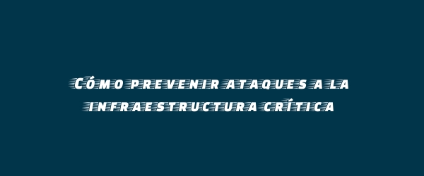 Cómo prevenir ataques a la infraestructura crítica Cómo prevenir ataques a la infraestructura crítica