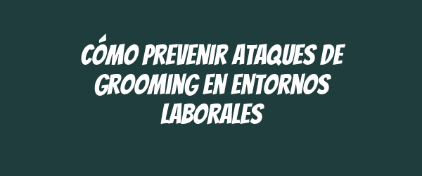 Cómo prevenir ataques de grooming en entornos laborales Cómo prevenir ataques de grooming en entornos laborales