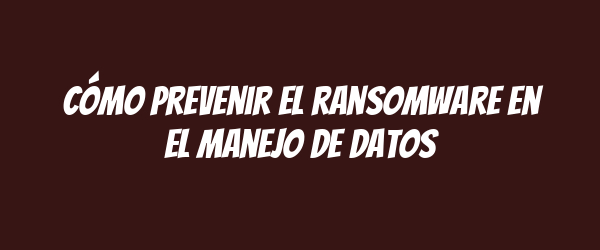 Cómo prevenir el ransomware en el manejo de datos