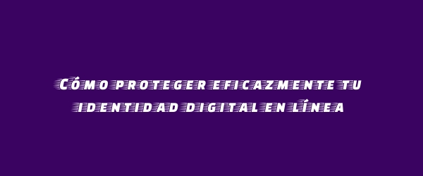 Cómo proteger eficazmente tu identidad digital en línea