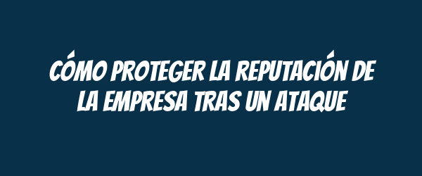 Cómo proteger la reputación de la empresa tras un ataque Cómo proteger la reputación de la empresa tras un ataque