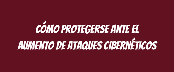 Cómo protegerse ante el aumento de ataques cibernéticos
