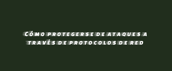 Cómo protegerse de ataques a través de protocolos de red