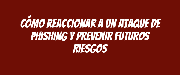 Cómo reaccionar a un ataque de phishing y prevenir futuros riesgos Cómo reaccionar a un ataque de phishing y prevenir futuros riesgos