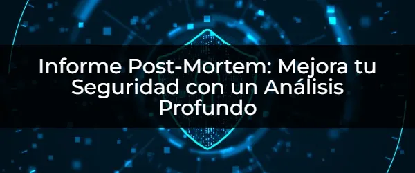 Desbloquea tu Seguridad: Guía Definitiva para Informes Post-Mortem
